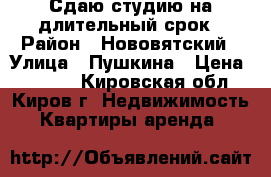 Сдаю студию на длительный срок › Район ­ Нововятский › Улица ­ Пушкина › Цена ­ 7 000 - Кировская обл., Киров г. Недвижимость » Квартиры аренда   